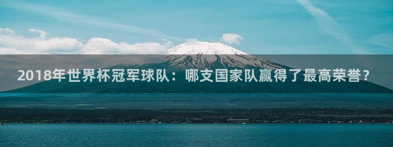 2026世界杯德国队阵容：2018年世界杯冠军球队：哪支国家队赢得了最高荣誉？