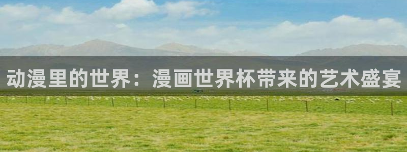 世界杯48支球队赛制：动漫里的世界：漫画世界杯带来的艺术盛宴