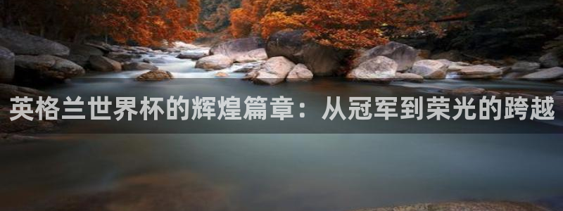 亚洲杯比赛直播：英格兰世界杯的辉煌篇章：从冠军到荣光的跨越