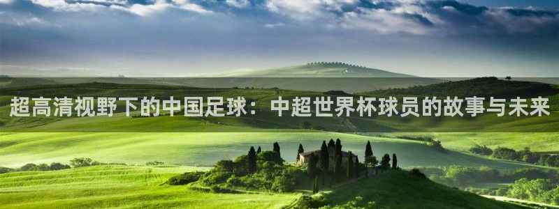 2026世界杯小组赛赛程时间表:超高清视野下的中国足球:中超世界杯球员的故事与未来