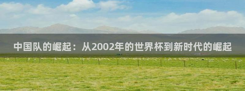 2026世界杯赛:中国队的崛起:从2002年的世界杯到新时代的崛起